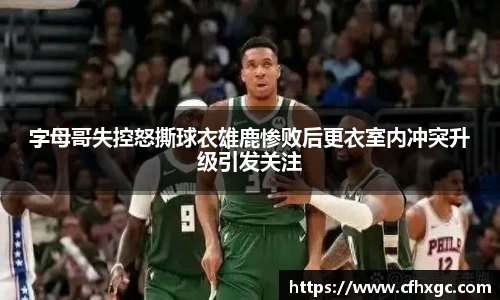 易游字母哥失控怒撕球衣雄鹿惨败后更衣室内冲突升级引发关注